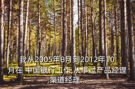 我從2005年8月到2012年10月在 中國銀行工作,從事過產品經理,渠道經理...