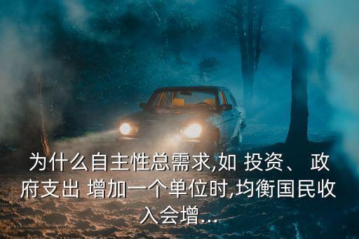 為什么自主性總需求,如 投資、 政府支出 增加一個(gè)單位時(shí),均衡國(guó)民收入會(huì)增...