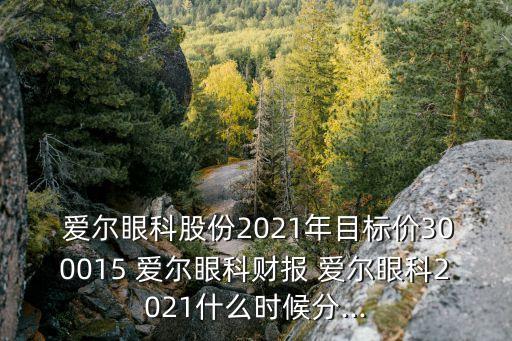  愛爾眼科股份2021年目標價300015 愛爾眼科財報 愛爾眼科2021什么時候分...