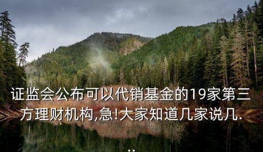 證監(jiān)會公布可以代銷基金的19家第三方理財機構(gòu),急!大家知道幾家說幾...