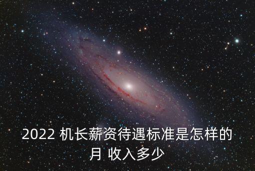 2022 機(jī)長(zhǎng)薪資待遇標(biāo)準(zhǔn)是怎樣的月 收入多少