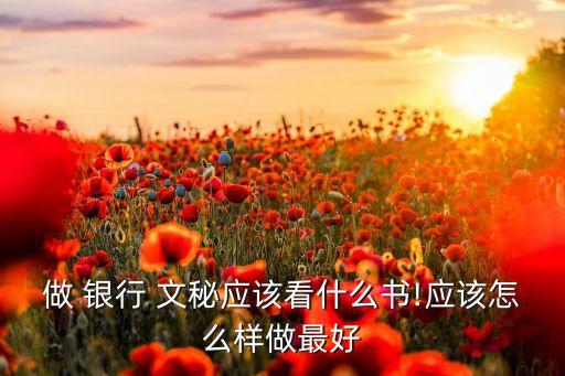 做 銀行 文秘應該看什么書!應該怎么樣做最好