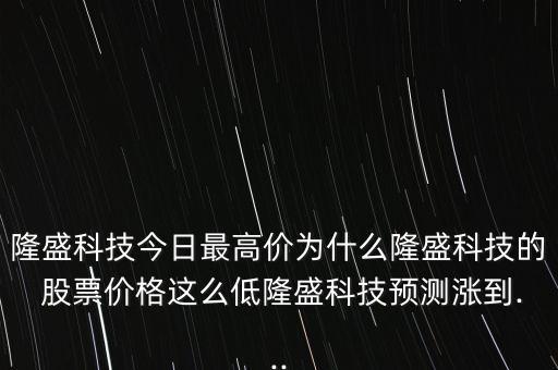 隆盛科技今日最高價為什么隆盛科技的 股票價格這么低隆盛科技預(yù)測漲到...