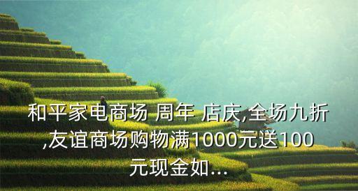 和平家電商場 周年 店慶,全場九折,友誼商場購物滿1000元送100元現(xiàn)金如...