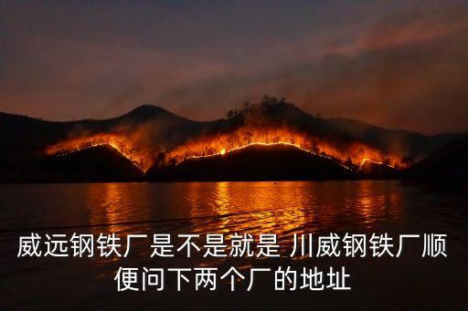 威遠鋼鐵廠是不是就是 川威鋼鐵廠順便問下兩個廠的地址