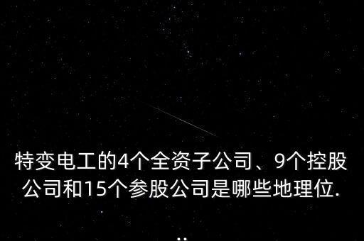 特變電工的4個(gè)全資子公司、9個(gè)控股公司和15個(gè)參股公司是哪些地理位...