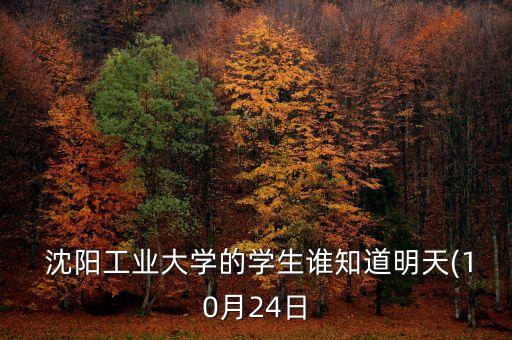  沈陽工業(yè)大學(xué)的學(xué)生誰知道明天(10月24日