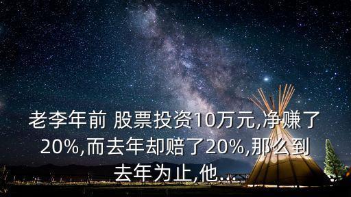 老李年前 股票投資10萬元,凈賺了20%,而去年卻賠了20%,那么到去年為止,他...