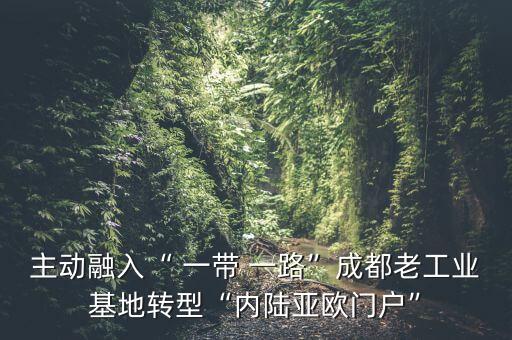 主動(dòng)融入“ 一帶 一路”成都老工業(yè)基地轉(zhuǎn)型“內(nèi)陸亞歐門(mén)戶(hù)”