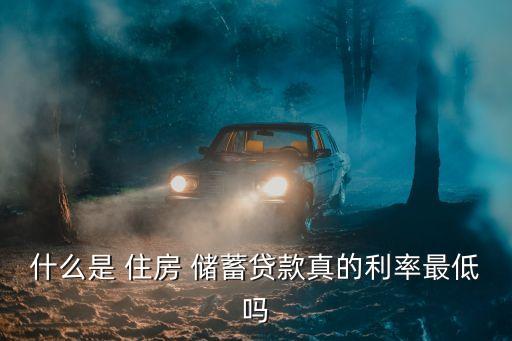 什么是 住房 儲(chǔ)蓄貸款真的利率最低嗎