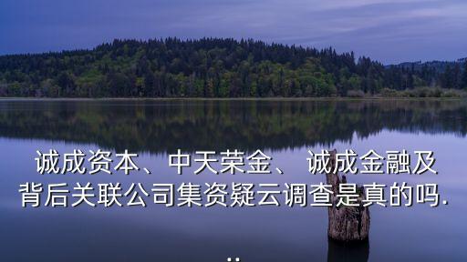  誠成資本、中天榮金、 誠成金融及背后關(guān)聯(lián)公司集資疑云調(diào)查是真的嗎...