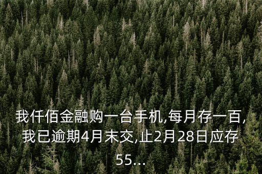 我仟佰金融購一臺手機,每月存一百,我已逾期4月末交,止2月28日應存55...