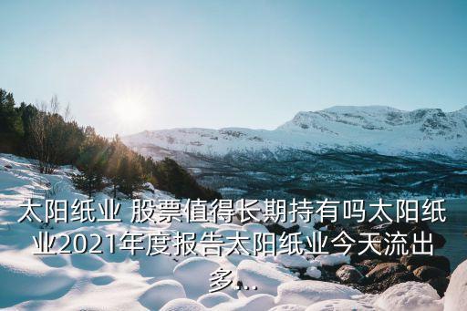 太陽紙業(yè) 股票值得長期持有嗎太陽紙業(yè)2021年度報(bào)告太陽紙業(yè)今天流出多...