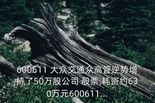 600611 大眾交通眾高管逆勢增持了50萬股公司 股票,耗資約630萬元600611...