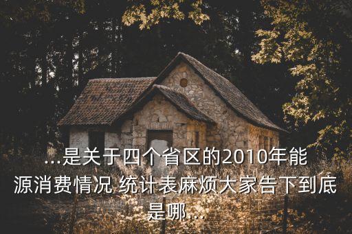 ...是關(guān)于四個(gè)省區(qū)的2010年能源消費(fèi)情況 統(tǒng)計(jì)表麻煩大家告下到底是哪...