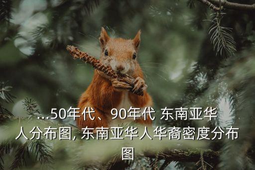 ...50年代、90年代 東南亞華人分布圖, 東南亞華人華裔密度分布圖