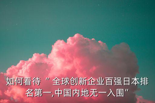 如何看待“ 全球創(chuàng)新企業(yè)百強日本排名第一,中國內(nèi)地?zé)o一入圍”