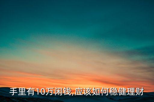 手里有10萬閑錢,應(yīng)該如何穩(wěn)健理財(cái)