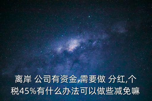 離岸 公司有資金,需要做 分紅,個稅45%有什么辦法可以做些減免嘛