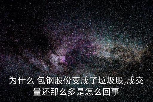 為什么 包鋼股份變成了垃圾股,成交量還那么多是怎么回事