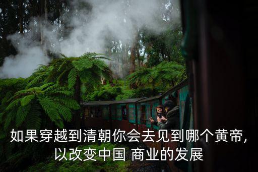 如果穿越到清朝你會(huì)去見到哪個(gè)黃帝,以改變中國 商業(yè)的發(fā)展