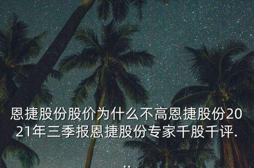 恩捷股份股價為什么不高恩捷股份2021年三季報恩捷股份專家千股千評...