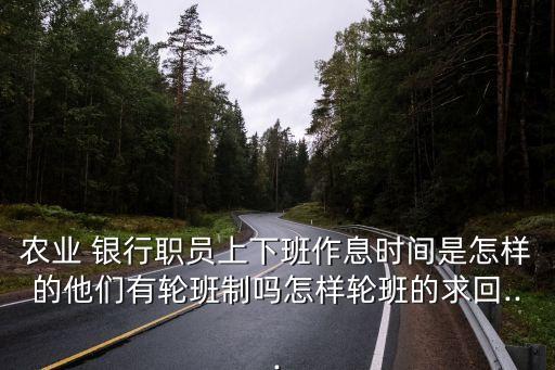 農(nóng)業(yè) 銀行職員上下班作息時間是怎樣的他們有輪班制嗎怎樣輪班的求回...