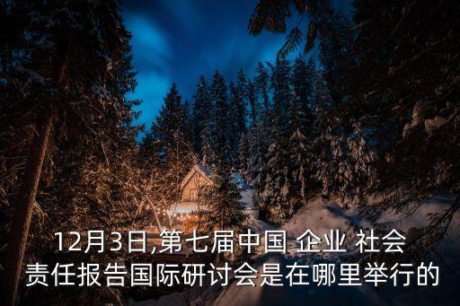 12月3日,第七屆中國 企業(yè) 社會 責任報告國際研討會是在哪里舉行的