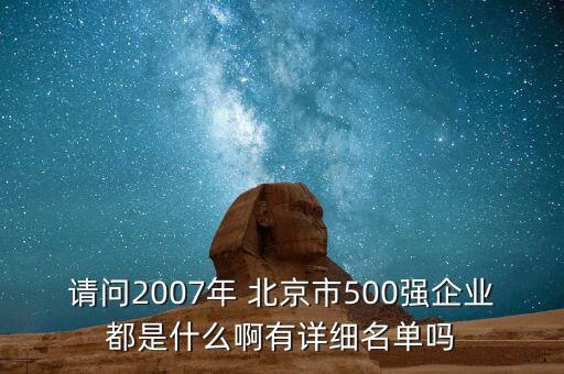 請(qǐng)問2007年 北京市500強(qiáng)企業(yè)都是什么啊有詳細(xì)名單嗎