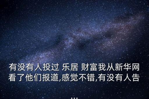 有沒有人投過 樂居 財富我從新華網(wǎng)看了他們報道,感覺不錯,有沒有人告...