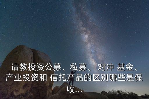 請教投資公募、私募、 對沖 基金、產(chǎn)業(yè)投資和 信托產(chǎn)品的區(qū)別哪些是保收...