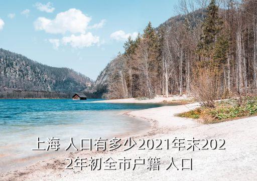 上海 人口有多少2021年末2022年初全市戶籍 人口