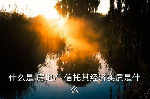 什么是 房地產(chǎn) 信托其經(jīng)濟(jì)實(shí)質(zhì)是什么