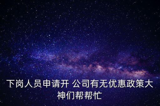 下崗人員申請開 公司有無優(yōu)惠政策大神們幫幫忙