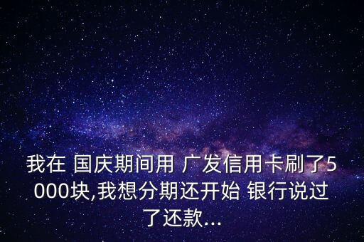 我在 國(guó)慶期間用 廣發(fā)信用卡刷了5000塊,我想分期還開始 銀行說過了還款...