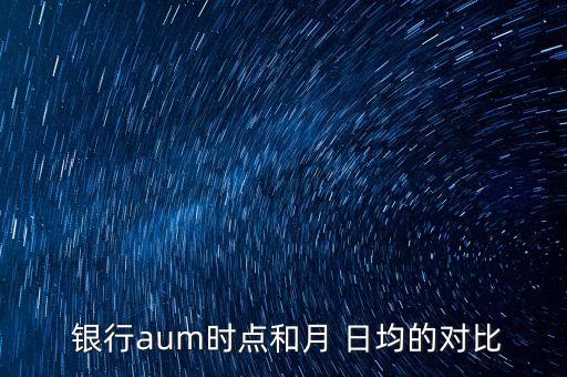  銀行aum時(shí)點(diǎn)和月 日均的對(duì)比