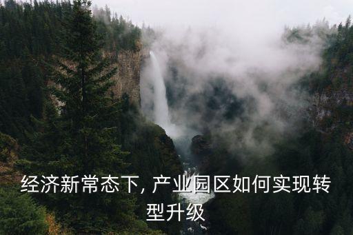 經(jīng)濟新常態(tài)下, 產(chǎn)業(yè)園區(qū)如何實現(xiàn)轉(zhuǎn)型升級