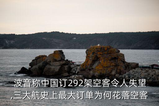  波音稱中國訂292架空客令人失望,三大航史上最大訂單為何花落空客