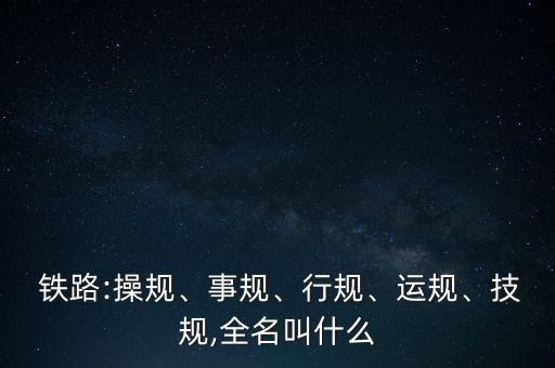  鐵路:操規(guī)、事規(guī)、行規(guī)、運(yùn)規(guī)、技規(guī),全名叫什么