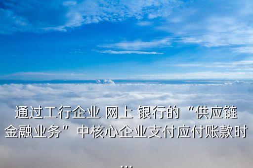 通過工行企業(yè) 網(wǎng)上 銀行的“供應(yīng)鏈金融業(yè)務(wù)”中核心企業(yè)支付應(yīng)付賬款時...