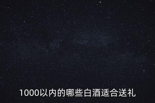 1000以?xún)?nèi)的哪些白酒適合送禮