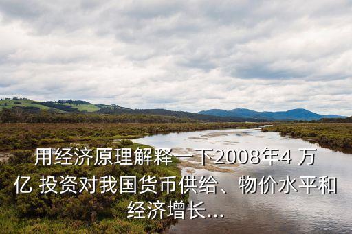 用經(jīng)濟原理解釋一下2008年4 萬億 投資對我國貨幣供給、物價水平和經(jīng)濟增長...