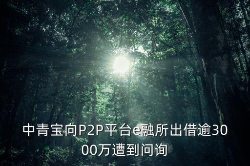 中青寶向P2P平臺(tái)e融所出借逾3000萬(wàn)遭到問(wèn)詢(xún)