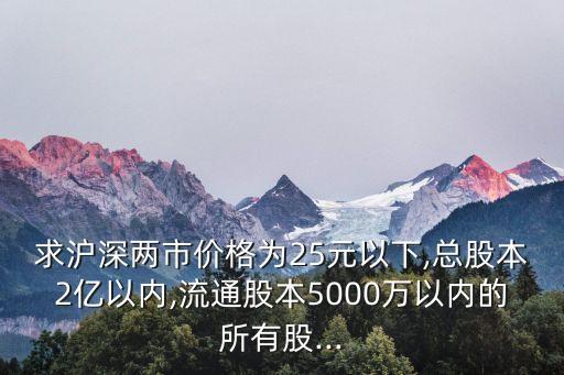 求滬深兩市價格為25元以下,總股本2億以內(nèi),流通股本5000萬以內(nèi)的所有股...