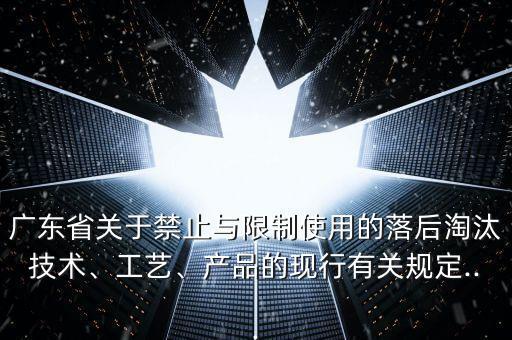 廣東省關于禁止與限制使用的落后淘汰技術、工藝、產品的現(xiàn)行有關規(guī)定...