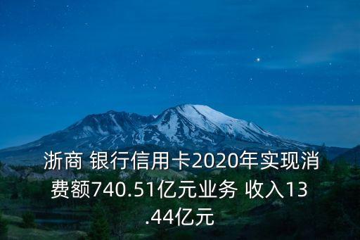  浙商 銀行信用卡2020年實(shí)現(xiàn)消費(fèi)額740.51億元業(yè)務(wù) 收入13.44億元