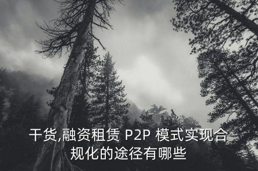 干貨,融資租賃 P2P 模式實現(xiàn)合規(guī)化的途徑有哪些