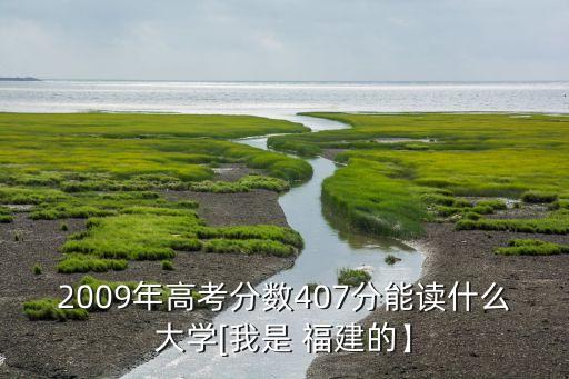 2009年高考分?jǐn)?shù)407分能讀什么大學(xué)[我是 福建的】