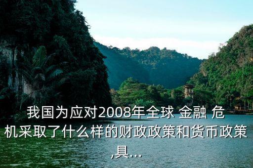 我國(guó)為應(yīng)對(duì)2008年全球 金融 危機(jī)采取了什么樣的財(cái)政政策和貨幣政策,具...