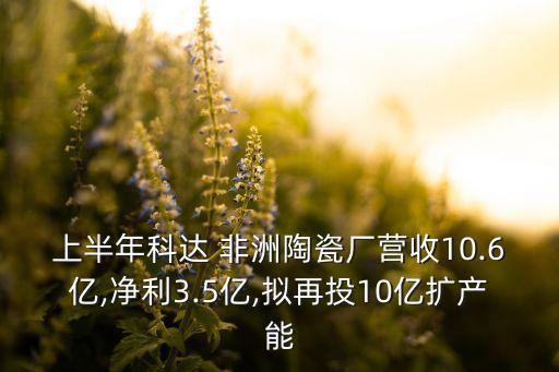 上半年科達(dá) 非洲陶瓷廠營收10.6億,凈利3.5億,擬再投10億擴(kuò)產(chǎn)能